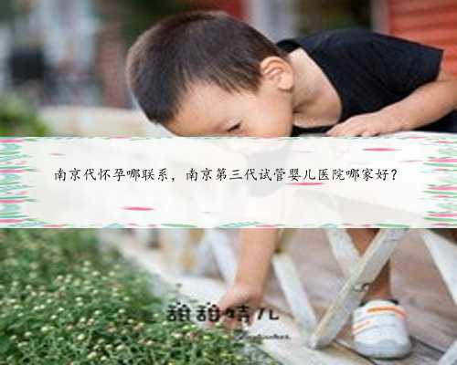 南京代怀孕哪联系，南京第三代试管婴儿医院哪家好？