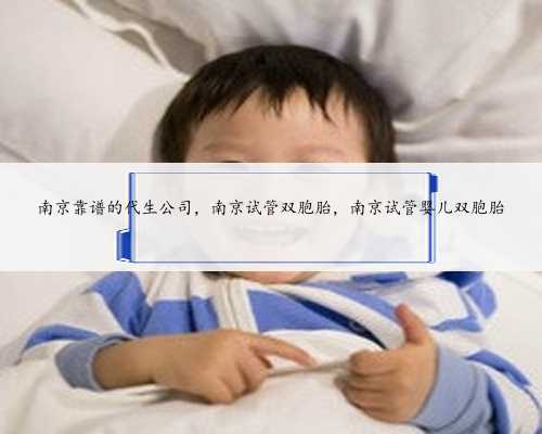 南京靠谱的代生公司，南京试管双胞胎，南京试管婴儿双胞胎