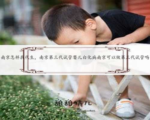 南京怎样找代生，南京第三代试管婴儿白化病南京可以做第三代试管吗