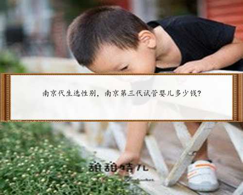南京代生选性别，南京第三代试管婴儿多少钱?