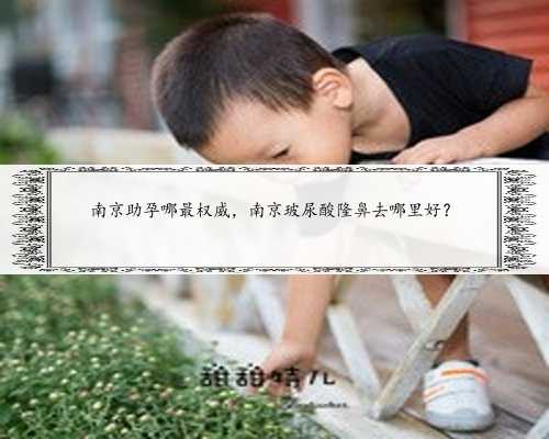 南京助孕哪最权威，南京玻尿酸隆鼻去哪里好？