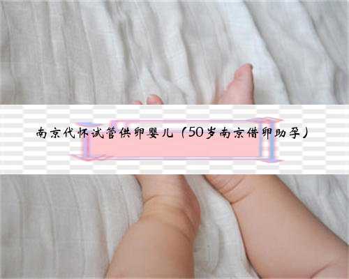 南京代怀试管供卵婴儿（50岁南京借卵助孕）