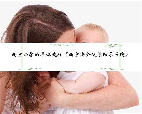 南京助孕的具体流程（南京安全试管助孕医院）