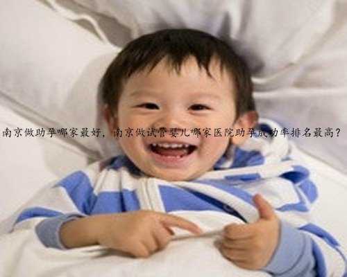 南京做助孕哪家最好，南京做试管婴儿哪家医院助孕成功率排名最高？