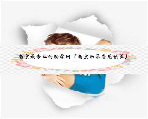 南京最专业的助孕网（南京助孕费用预算）