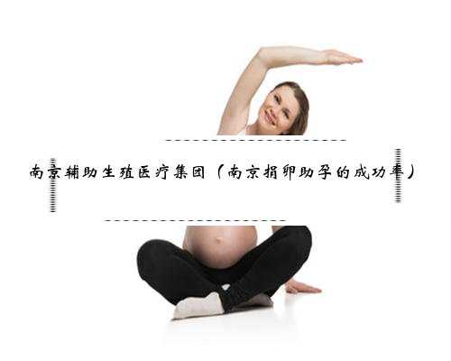 南京辅助生殖医疗集团（南京捐卵助孕的成功率）
